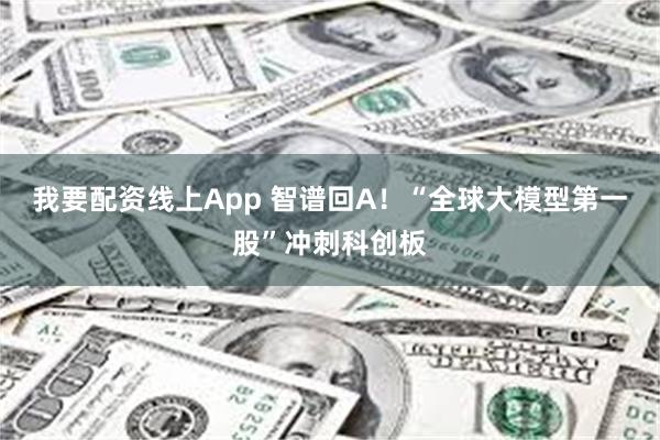 我要配资线上App 智谱回A！“全球大模型第一股”冲刺科创板