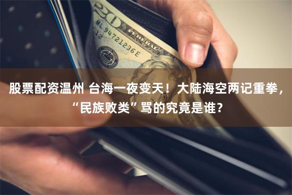 股票配资温州 台海一夜变天！大陆海空两记重拳，“民族败类”骂的究竟是谁？