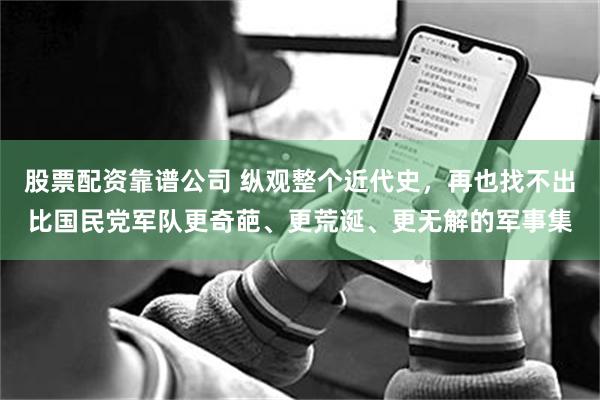股票配资靠谱公司 纵观整个近代史，再也找不出比国民党军队更奇葩、更荒诞、更无解的军事集