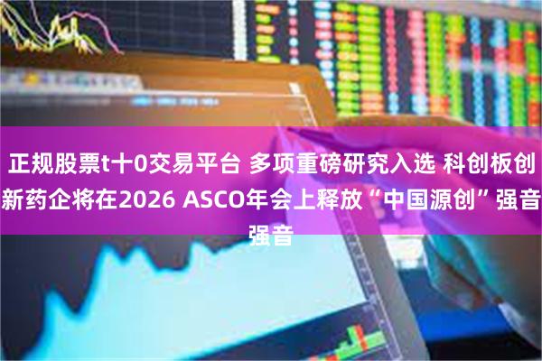 正规股票t十0交易平台 多项重磅研究入选 科创板创新药企将在2026 ASCO年会上释放“中国源创”强音