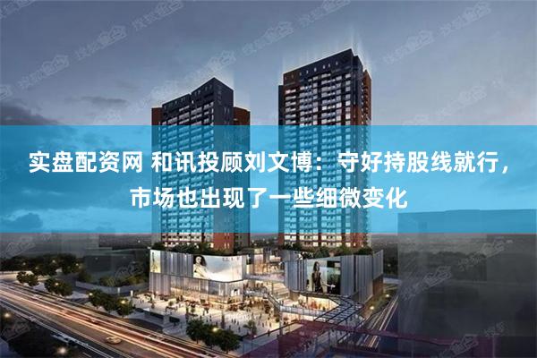 实盘配资网 和讯投顾刘文博：守好持股线就行，市场也出现了一些细微变化
