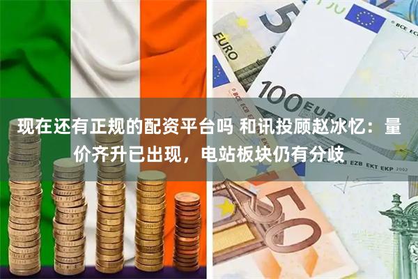 现在还有正规的配资平台吗 和讯投顾赵冰忆：量价齐升已出现，电站板块仍有分歧