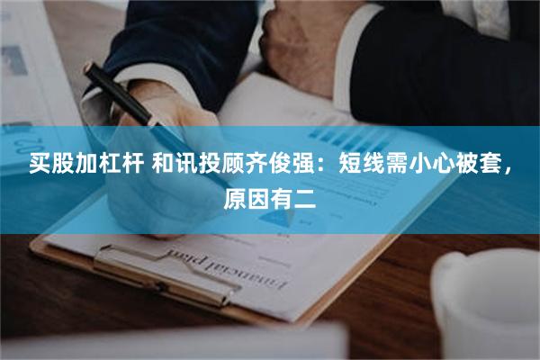 买股加杠杆 和讯投顾齐俊强：短线需小心被套，原因有二