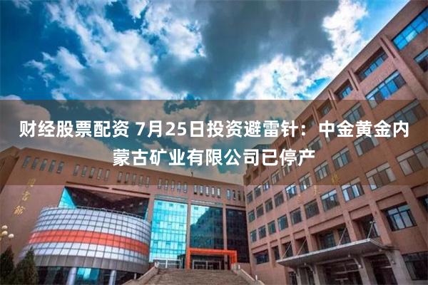 财经股票配资 7月25日投资避雷针：中金黄金内蒙古矿业有限公司已停产