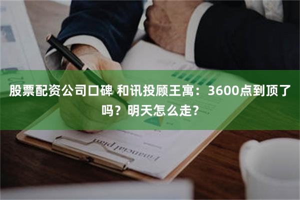 股票配资公司口碑 和讯投顾王寓：3600点到顶了吗？明天怎么走？