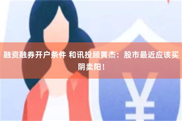 融资融券开户条件 和讯投顾黄杰：股市最近应该买阴卖阳！
