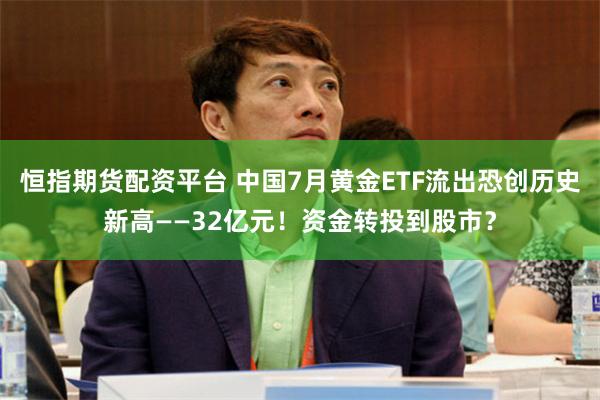 恒指期货配资平台 中国7月黄金ETF流出恐创历史新高——32亿元！资金转投到股市？