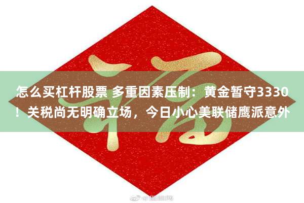 怎么买杠杆股票 多重因素压制：黄金暂守3330！关税尚无明确立场，今日小心美联储鹰派意外