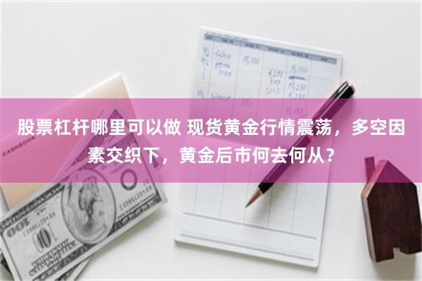 股票杠杆哪里可以做 现货黄金行情震荡，多空因素交织下，黄金后市何去何从？
