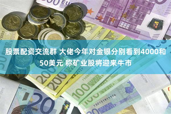 股票配资交流群 大佬今年对金银分别看到4000和50美元 称矿业股将迎来牛市