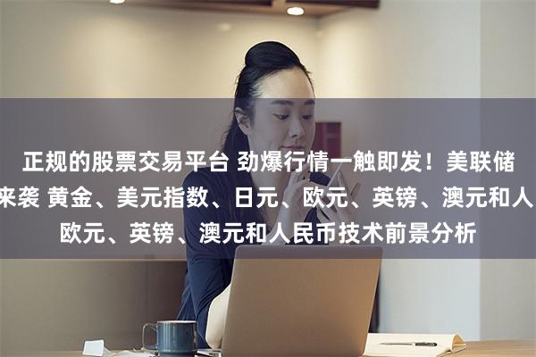 正规的股票交易平台 劲爆行情一触即发！美联储决议与“小非农”来袭 黄金、美元指数、日元、欧元、英镑、澳元和人民币技术前景分析