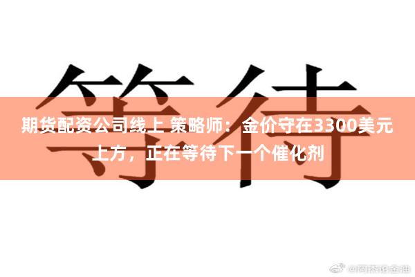 期货配资公司线上 策略师:金价守在3300美元上方,正在等待下一个催化剂