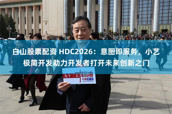 白山股票配资 HDC2026：意图即服务，小艺极简开发助力开发者打开未来创新之门