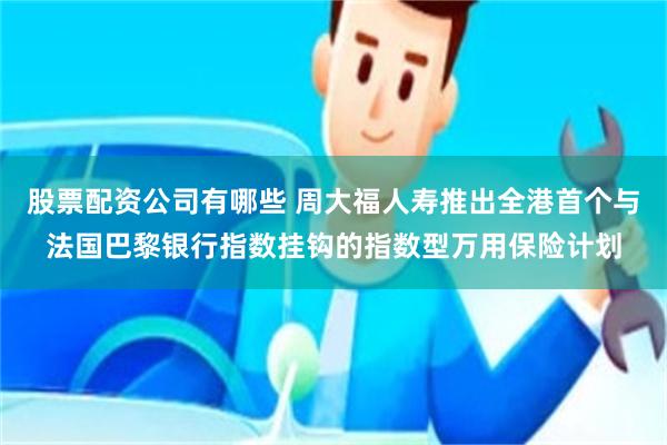 股票配资公司有哪些 周大福人寿推出全港首个与法国巴黎银行指数挂钩的指数型万用保险计划