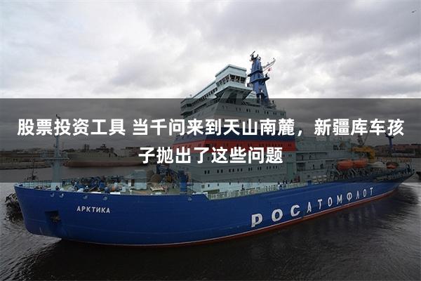 股票投资工具 当千问来到天山南麓,新疆库车孩子抛出了这些问题