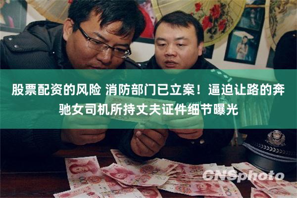 股票配资的风险 消防部门已立案！逼迫让路的奔驰女司机所持丈夫证件细节曝光