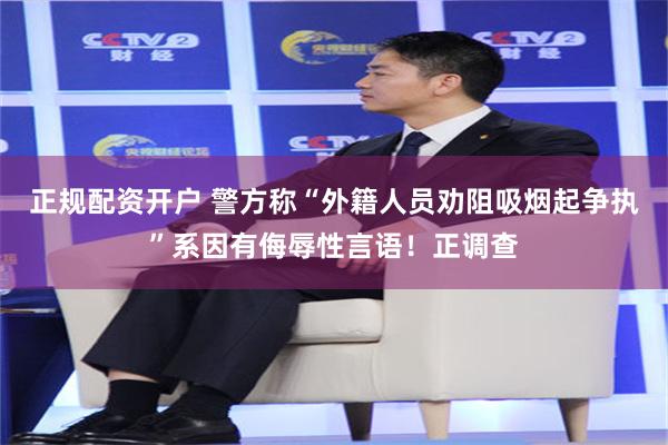 正规配资开户 警方称“外籍人员劝阻吸烟起争执”系因有侮辱性言语！正调查