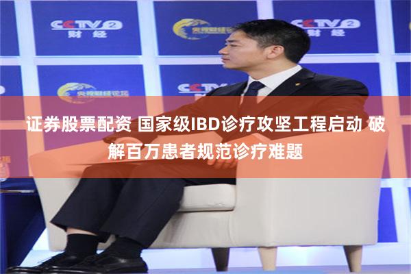 证券股票配资 国家级IBD诊疗攻坚工程启动 破解百万患者规范诊疗难题