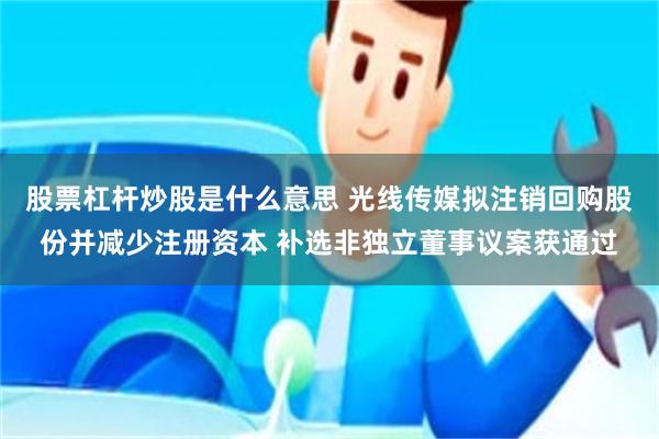 股票杠杆炒股是什么意思 光线传媒拟注销回购股份并减少注册资本 补选非独立董事议案获通过