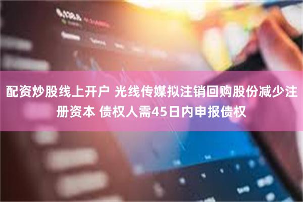 配资炒股线上开户 光线传媒拟注销回购股份减少注册资本 债权人需45日内申报债权
