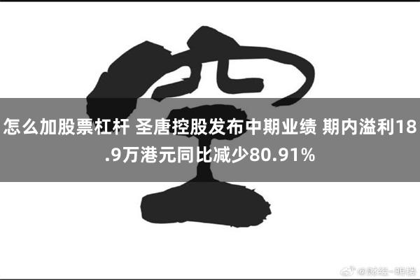 怎么加股票杠杆 圣唐控股发布中期业绩 期内溢利18.9万港元同比减少80.91%