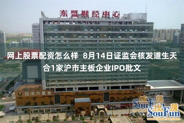 网上股票配资怎么样  8月14日证监会核发道生天合1家沪市主板企业IPO批文