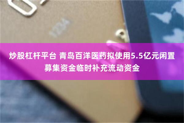 炒股杠杆平台 青岛百洋医药拟使用5.5亿元闲置募集资金临时补充流动资金