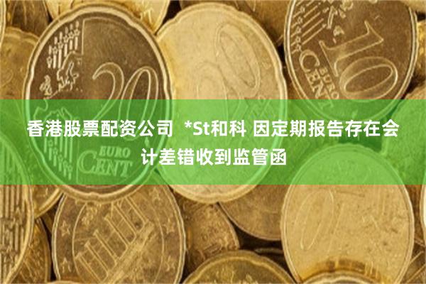 香港股票配资公司  *St和科 因定期报告存在会计差错收到监管函