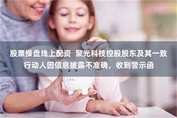 股票操盘线上配资  聚光科技控股股东及其一致行动人因信息披露不准确，收到警示函