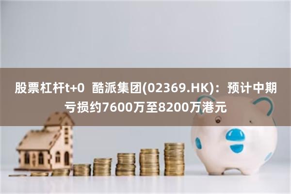 股票杠杆t+0  酷派集团(02369.HK)：预计中期亏损约7600万至8200万港元