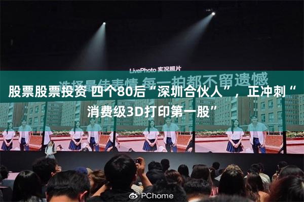 股票股票投资 四个80后“深圳合伙人”，正冲刺“消费级3D打印第一股”