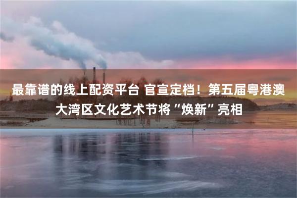 最靠谱的线上配资平台 官宣定档！第五届粤港澳大湾区文化艺术节将“焕新”亮相