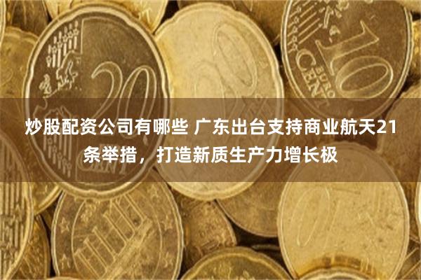 炒股配资公司有哪些 广东出台支持商业航天21条举措，打造新质生产力增长极