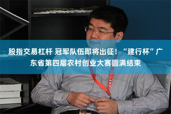 股指交易杠杆 冠军队伍即将出征！“建行杯”广东省第四届农村创业大赛圆满结束