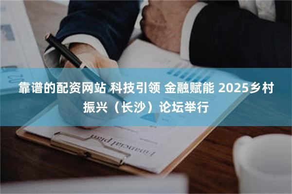 靠谱的配资网站 科技引领 金融赋能 2025乡村振兴（长沙）论坛举行