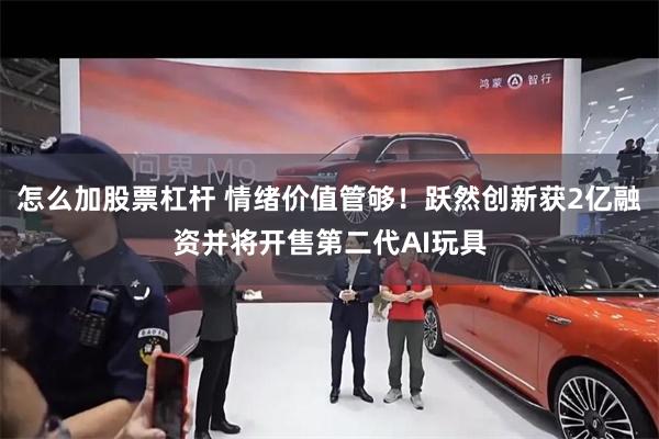 怎么加股票杠杆 情绪价值管够！跃然创新获2亿融资并将开售第二代AI玩具