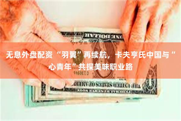 无息外盘配资 “羽翼”再续航,卡夫亨氏中国与“心青年”共探美味职业路