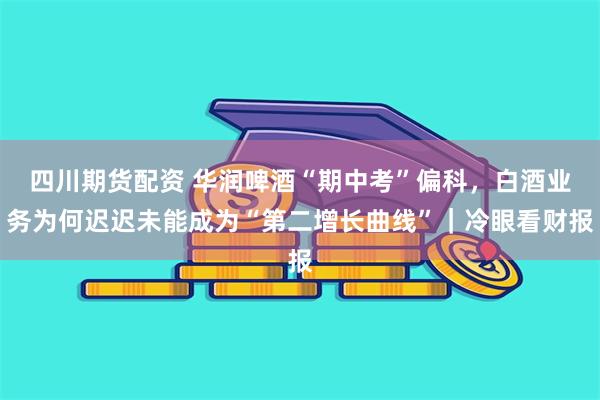 四川期货配资 华润啤酒“期中考”偏科,白酒业务为何迟迟未能成为“第二增长曲线”|冷眼看财报