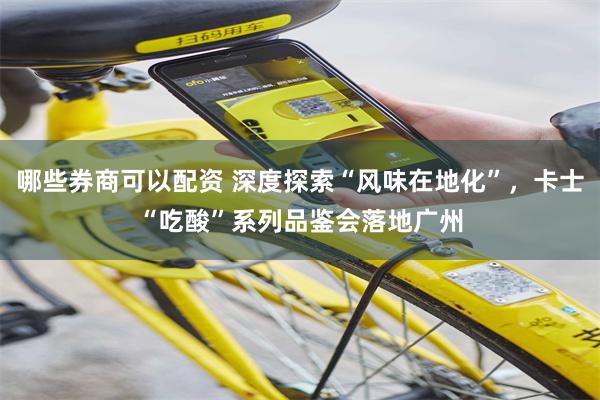 哪些券商可以配资 深度探索“风味在地化”，卡士“吃酸”系列品鉴会落地广州