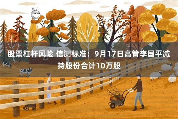 股票杠杆风险 信测标准：9月17日高管李国平减持股份合计10万股