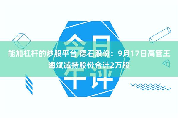 能加杠杆的炒股平台 德石股份：9月17日高管王海斌减持股份合计2万股