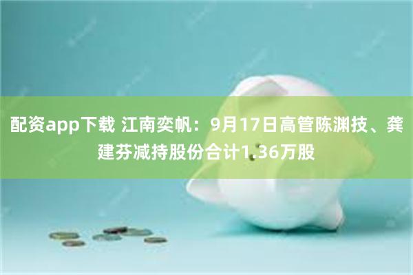 配资app下载 江南奕帆：9月17日高管陈渊技、龚建芬减持股份合计1.36万股