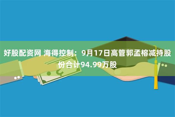 好股配资网 海得控制：9月17日高管郭孟榕减持股份合计94.99万股