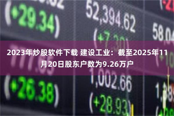 2023年炒股软件下载 建设工业：截至2025年11月20日股东户数为9.26万户