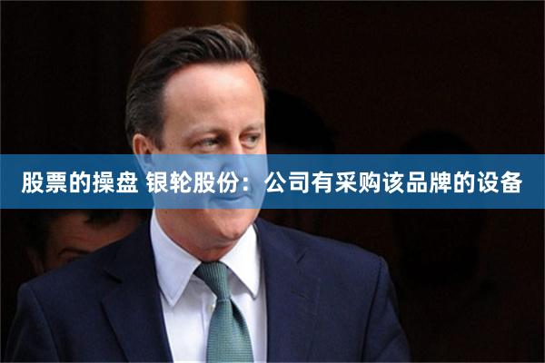 股票的操盘 银轮股份：公司有采购该品牌的设备