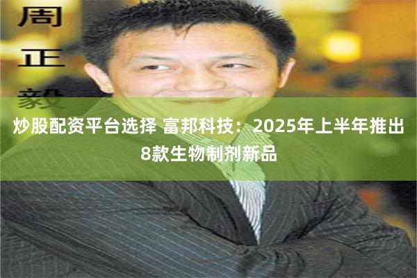 炒股配资平台选择 富邦科技：2025年上半年推出8款生物制剂新品