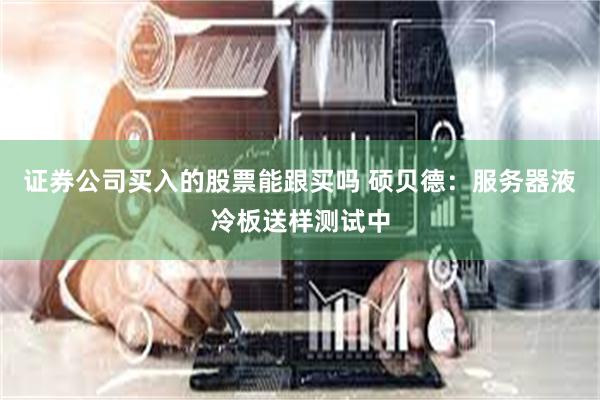 证券公司买入的股票能跟买吗 硕贝德：服务器液冷板送样测试中