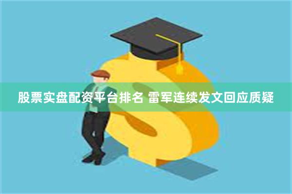 股票实盘配资平台排名 雷军连续发文回应质疑