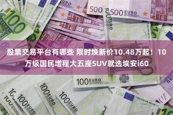股票交易平台有哪些 限时焕新价10.48万起！10万级国民增程大五座SUV就选埃安i60