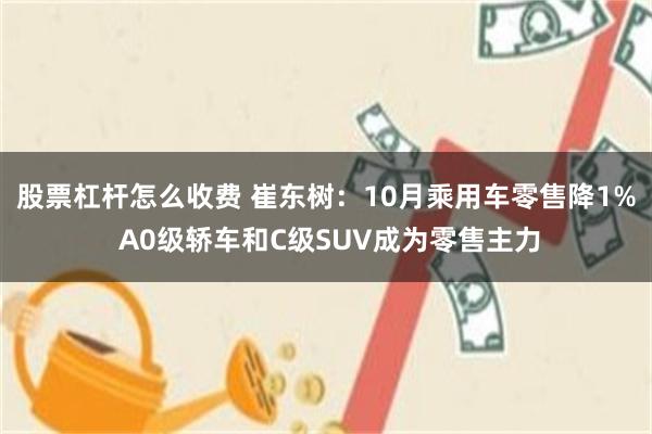 股票杠杆怎么收费 崔东树：10月乘用车零售降1% A0级轿车和C级SUV成为零售主力